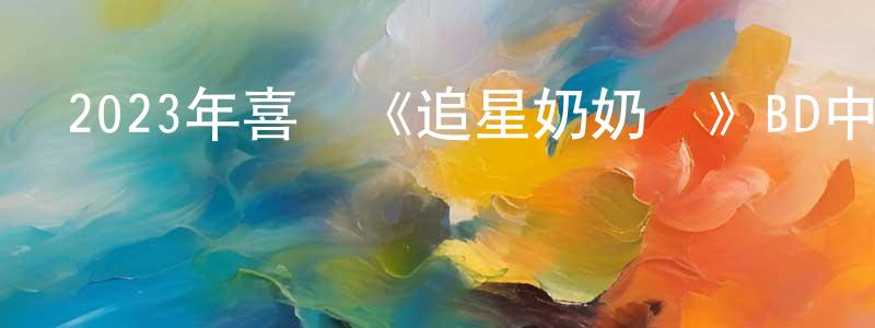 曹軍榮的動漫綜藝大全,2023年喜劇《追星奶奶團》BD中英雙字迅雷下載_深夜電影